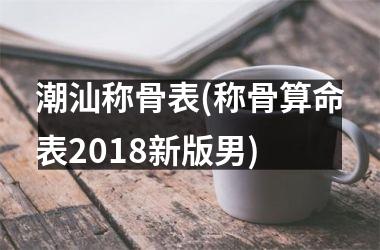 潮汕称骨表(称骨算命表2018新版男)