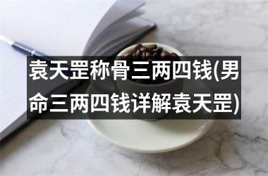 袁天罡称骨三两四钱(男命三两四钱详解袁天罡)