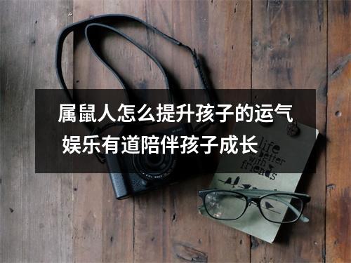<h3>属鼠人怎么提升孩子的运气娱乐有道陪伴孩子成长