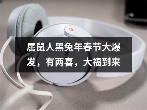 <h3>属鼠人黑兔年春节大爆发，有两喜，大福到来