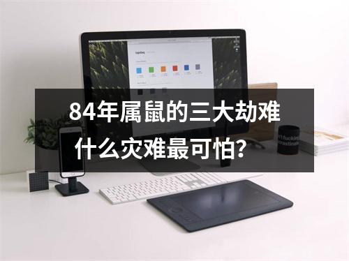 <h3>84年属鼠的三大劫难什么灾难可怕？