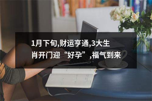 1月下旬,财运亨通,3大生肖开门迎“好孕”,福气到来