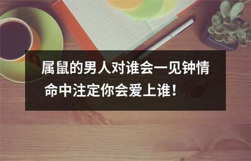 属鼠的男人对谁会一见钟情命中注定你会爱上谁！