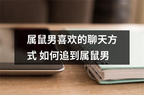 属鼠男喜欢的聊天方式如何追到属鼠男