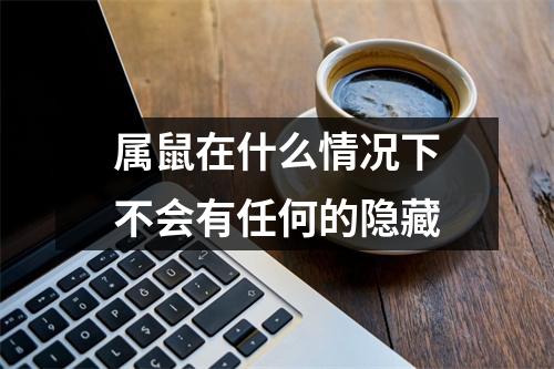 属鼠在什么情况下不会有任何的隐藏