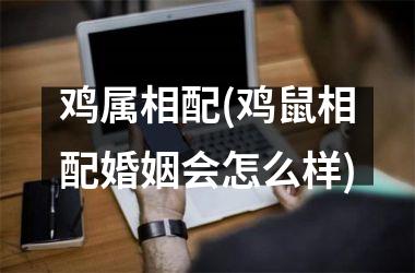 鸡属相配(鸡鼠相配婚姻会怎么样)