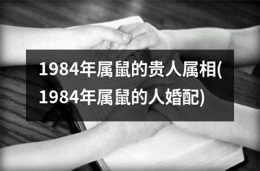 1984年属鼠的贵人属相(1984年属鼠的人婚配)