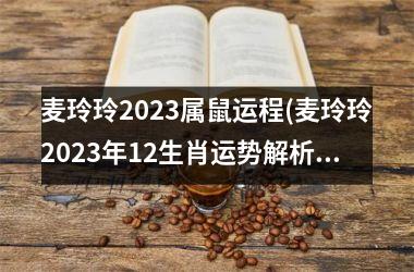 麦玲玲2023属鼠运程(麦玲玲2023年12生肖运势解析完整版)