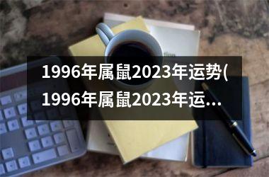 1996年属鼠2023年运势(1996年属鼠2023年运势及运程每月运程)