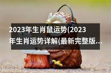 2023年生肖鼠运势(2023年生肖运势详解(最新完整版))