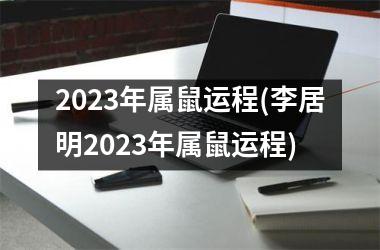 2023年属鼠运程(李居明2023年属鼠运程)