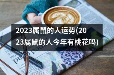 2023属鼠的人运势(2023属鼠的人今年有桃花吗)