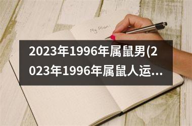 2023年1996年属鼠男(2023年1996年属鼠人运势)