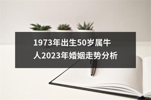 <h3>1973年出生50岁属牛人2025年婚姻走势分析