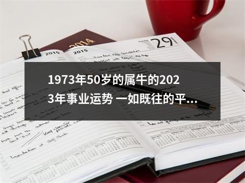 <h3>1973年50岁的属牛的2025年事业运势一如既往的平稳