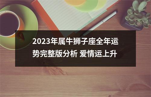 <h3>2025年属牛狮子座全年运势完整版分析爱情运上升
