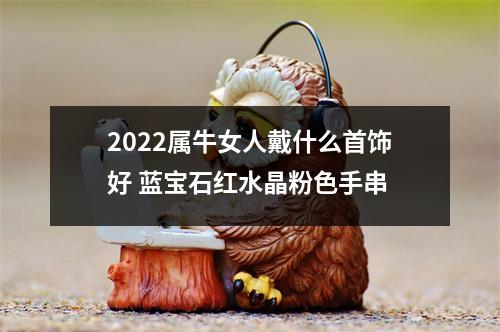 <h3>2025属牛女人戴什么首饰好蓝宝石红水晶粉色手串