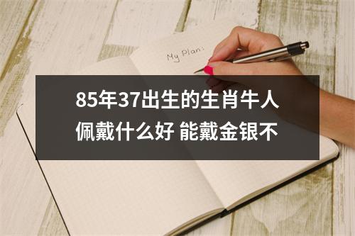 <h3>85年37出生的生肖牛人佩戴什么好能戴金银不