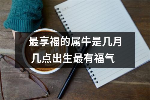 <h3>享福的属牛是几月几点出生有福气