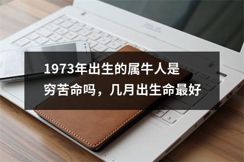 <h3>1973年出生的属牛人是穷苦命吗，几月出生命好