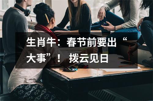 <h3>生肖牛：春节前要出“大事”！拨云见日