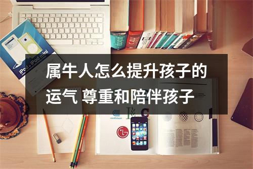 <h3>属牛人怎么提升孩子的运气尊重和陪伴孩子