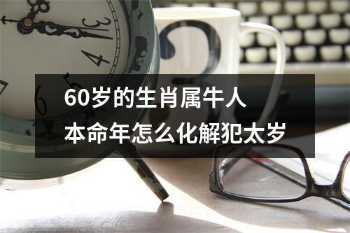 <h3>60岁的生肖属牛人本命年怎么化解犯太岁