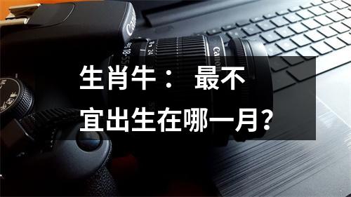 <h3>生肖牛：不宜出生在哪一月？