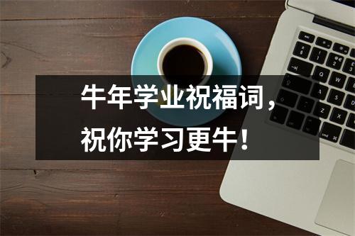 <h3>牛年学业祝福词，祝你学习更牛！