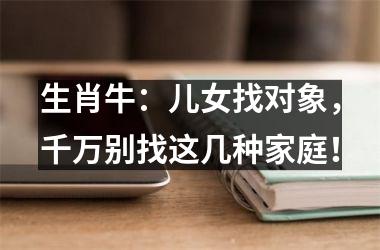 <h3>生肖牛：儿女找对象，千万别找这几种家庭！
