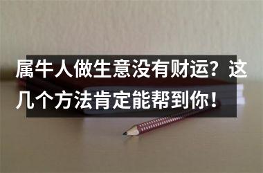 <h3>属牛人做生意没有财运？这几个方法肯定能帮到你！