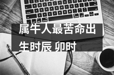 <h3>属牛人苦命出生时辰 卯时