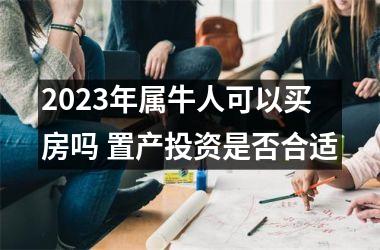 2025年属牛人可以买房吗 置产投资是否合适