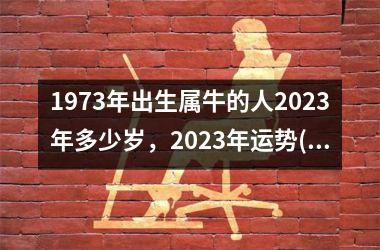<h3>1973年出生属牛的人2025年多少岁，2025年运势(1973年生肖牛2025年运势大全)