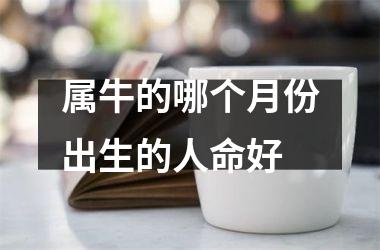 <h3>属牛的哪个月份出生的人命好