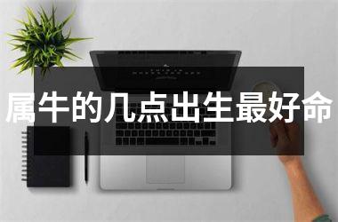 <h3>属牛的几点出生好命