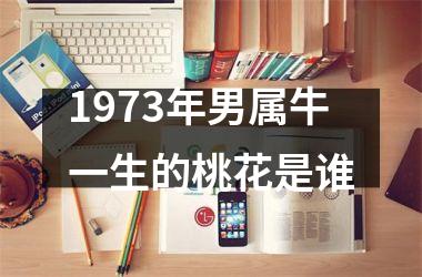 <h3>1973年男属牛一生的桃花是谁