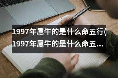 1997年属牛的是什么命五行(1997年属牛的是什么命五行属于)