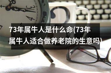 <h3>73年属牛人是什么命(73年属牛人适合做养老院的生意吗)