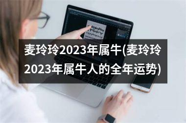 <h3>麦玲玲2025年属牛(麦玲玲2025年属牛人的全年运势)