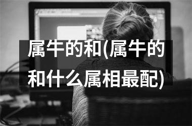 <h3>属牛的和(属牛的和什么属相最配)