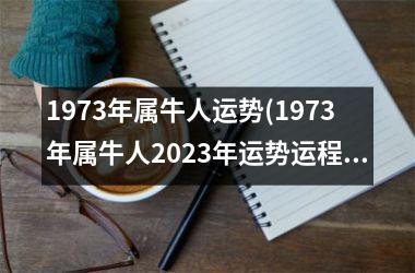 <h3>1973年属牛人运势(1973年属牛人2025年运势运程)