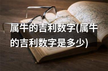 <h3>属牛的吉利数字(属牛的吉利数字是多少)