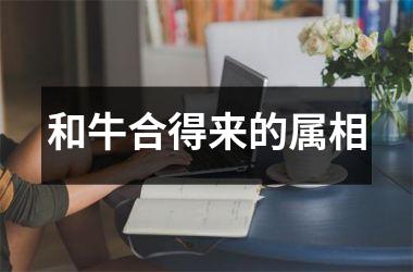 <h3>和牛合得来的属相
