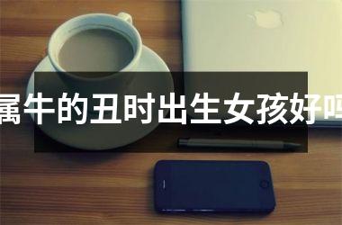 <h3>属牛的丑时出生女孩好吗
