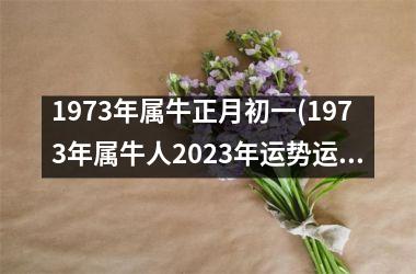 <h3>1973年属牛正月初一(1973年属牛人2025年运势运程)
