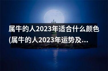 属牛的人2023年适合什么颜色(属牛的人2023年运势及运程详解)