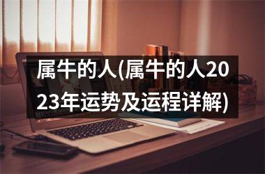 <h3>属牛的人(属牛的人2025年运势及运程详解)