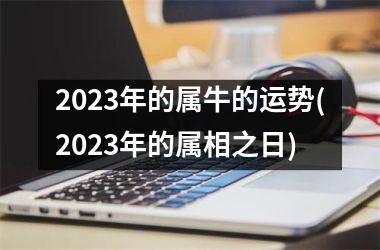 2023年的属牛的运势(2023年的属相之日)