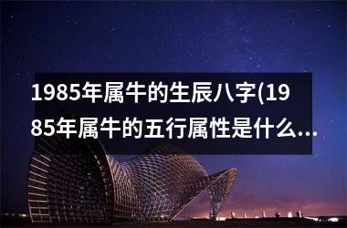 <h3>1985年属牛的生辰八字(1985年属牛的五行属性是什么)